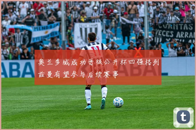 奥兰多城成功晋级公开杯四强格列兹曼有望参与后续赛事