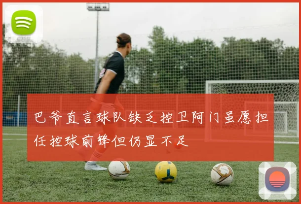 巴爷直言球队缺乏控卫阿门虽愿担任控球前锋但仍显不足
