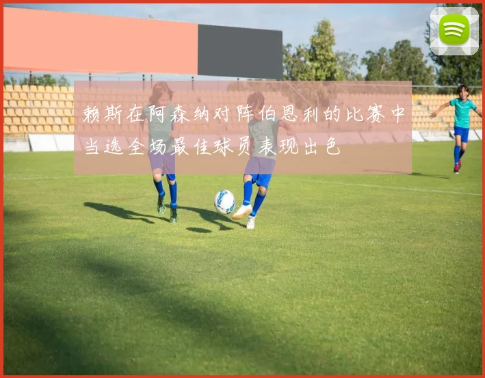 赖斯在阿森纳对阵伯恩利的比赛中当选全场最佳球员表现出色