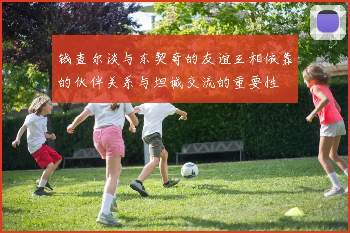 钱查尔谈与东契奇的友谊互相依靠的伙伴关系与坦诚交流的重要性
