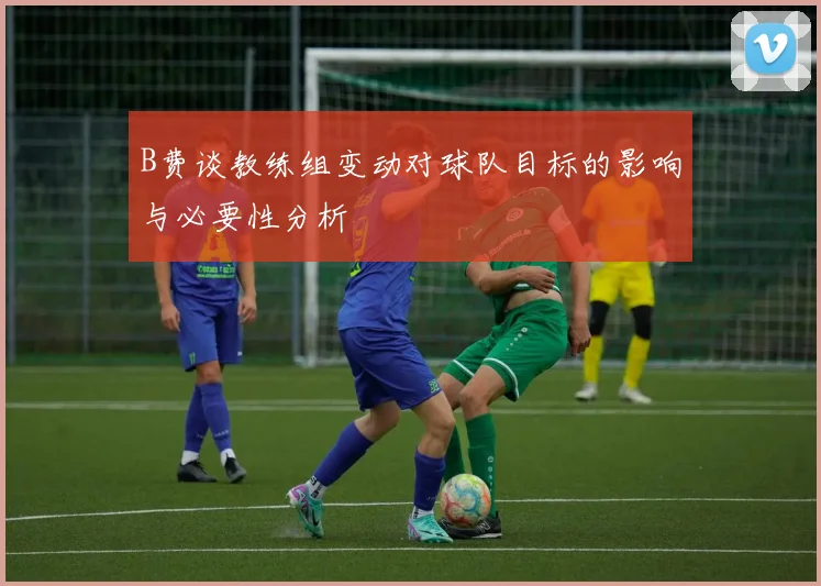 B费谈教练组变动对球队目标的影响与必要性分析