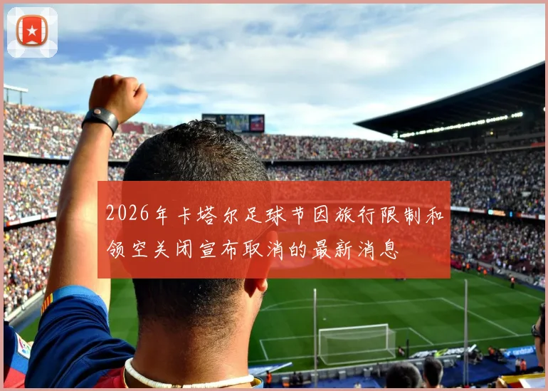 2026年卡塔尔足球节因旅行限制和领空关闭宣布取消的最新消息
