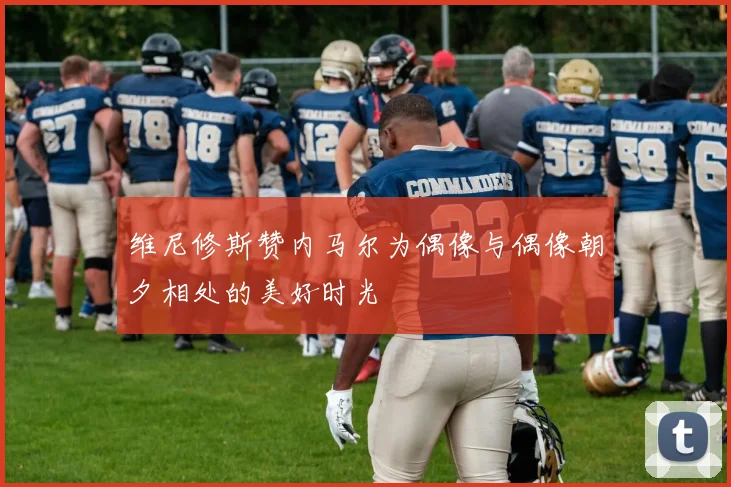 维尼修斯赞内马尔为偶像与偶像朝夕相处的美好时光