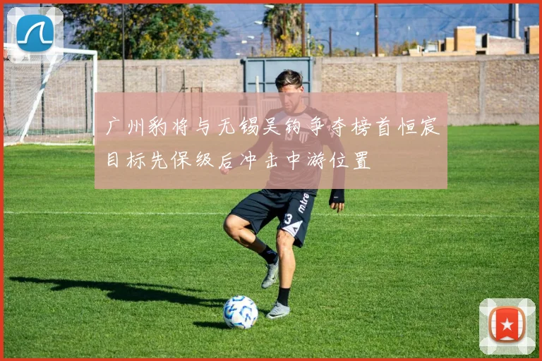 广州豹将与无锡吴钩争夺榜首恒宸目标先保级后冲击中游位置
