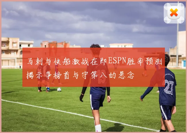 马刺与快船激战在即ESPN胜率预测揭示争榜首与守第八的悬念