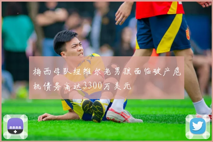 梅西母队纽维尔老男孩面临破产危机债务高达3300万美元