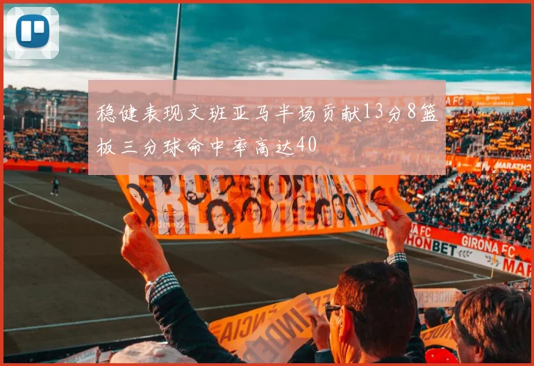 稳健表现文班亚马半场贡献13分8篮板三分球命中率高达40