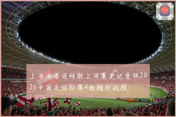 上海海港逆转胜上海赛更达晋级2026中国足协杯第4轮精彩战报