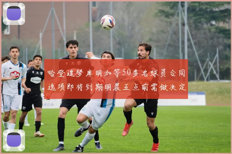 哈登追梦库明加等50多名球员合同选项即将到期明晨五点前需做决定